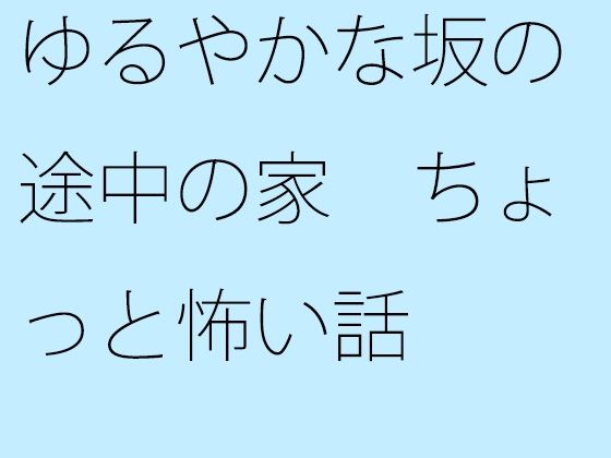 【無料】ゆるやかな坂の途中の家 ちょっと怖い話