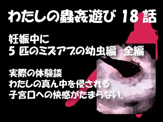 私の蟲姦遊び 18話 妊娠中に5 匹のミズアブの幼虫編