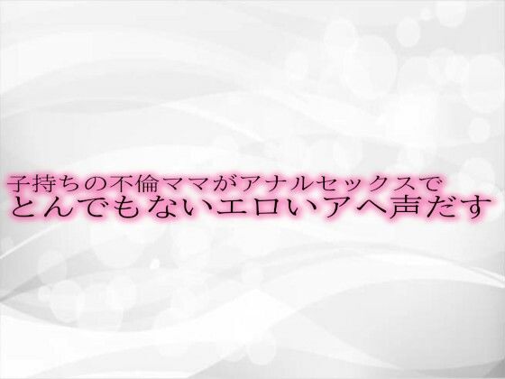 子持ちの不倫ママがアナルセックスでとんでもないエロいアヘ声だす