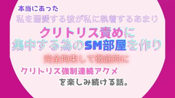 本当にあった、私を溺愛する彼が私に執着するあまり、クリトリス責めに集中する為のSM部屋を作り、完全拘束して徹底的にクリトリス強●連続アクメを楽しみ続ける話。