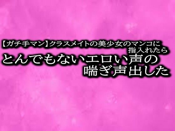 【ガチ手マン】クラスメイトの美少女のマンコに指入れたらとんでもないエロい声の喘ぎ声出した