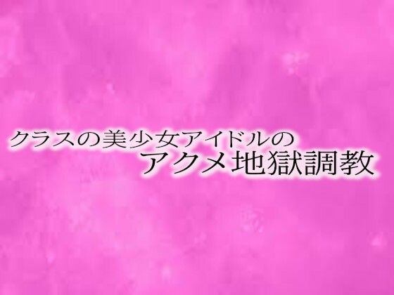 クラスの美少女アイドルのアクメ地獄調教