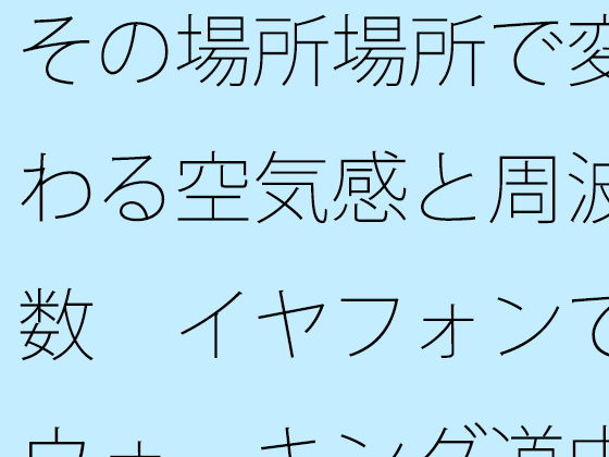 その場所場所で変わる空気感と周波数  イヤフォンでウォーキング道中