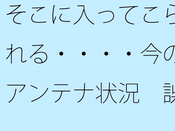 【無料】そこに入ってこられる・・・・今のアンテナ状況 誤解だが細部の話