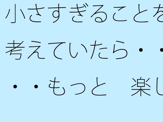 小さすぎることを考えていたら・・・・もっと  楽しいからまぁいいや・・・に帰着