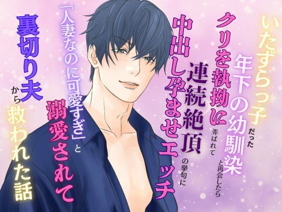 いたずらっ子だった年下の幼馴染と再会したら、クリを執拗に弄ばれて連続絶頂の挙句に中出し孕ませエッチ  〜「人妻なのに可愛すぎ」と溺愛されて裏切り夫から救われた話〜