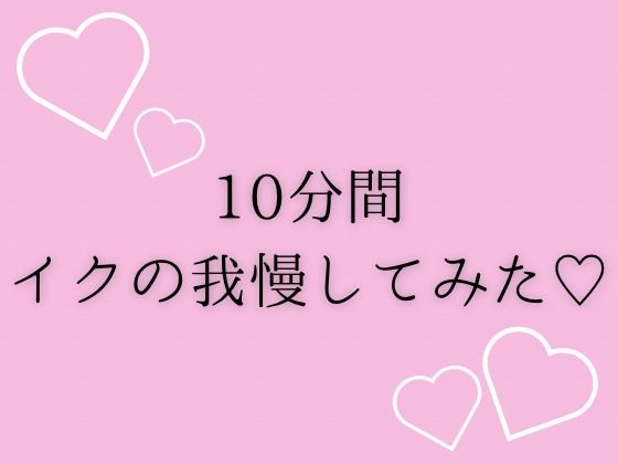 10分間イクの我慢してみた（はーと）