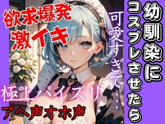 幼馴染にコスプレさせたら可愛すぎた！溢れる爆乳で我慢できず欲求が爆発する！極上パイズリに激しめ注意！の激Hへ  大人しい幼馴染がアヘ声オホ声