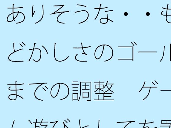 ありそうな・・もどかしさのゴールまでの調整  ゲーム遊びとしてを置いて・・・把握では分かりにくく