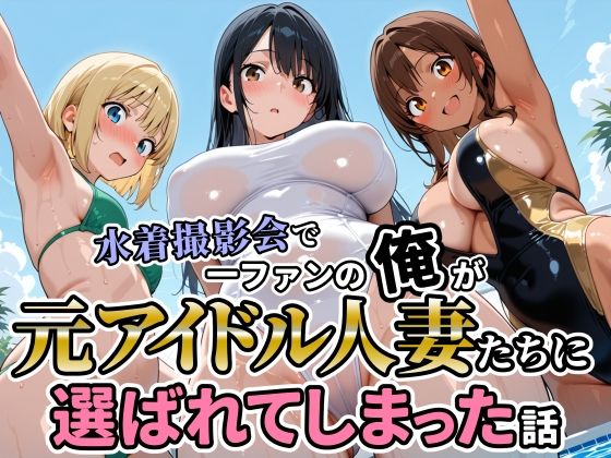 水着撮影会で1ファンの俺が元アイドル人妻たちに選ばれてしまった話