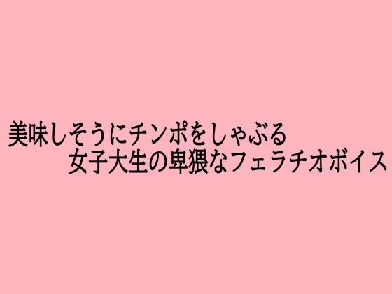 美味しそうにチンポをしゃぶる女子大生の卑猥なフェラチオボイス