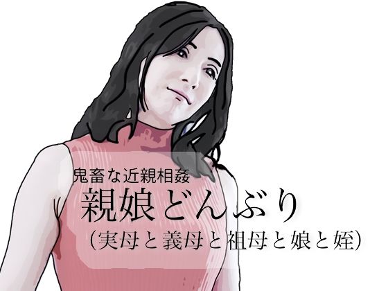 鬼畜な近親相姦  親娘どんぶり（実母と義母と祖母と娘と姪）