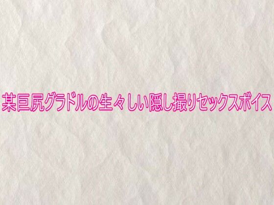 某巨尻グラドルの生々しい隠し撮りセックスボイス