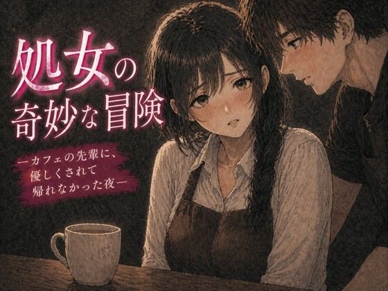 処女の奇妙な冒険 ―カフェの先輩に、優しくされて帰れなかった夜―