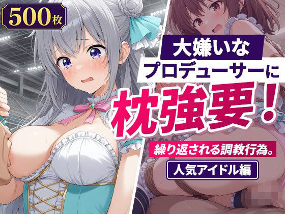 大嫌いなプロデューサーに枕強要!繰り返される調教行為。人気アイドル編
