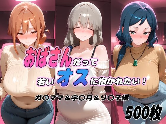 おばさんだって若いオスに抱かれたい! ガ〇ママ&宇〇月&リ〇子編