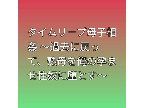 タイムリープ母子相姦 〜過去に戻って、熟母を俺の孕ませ性奴に堕とす〜