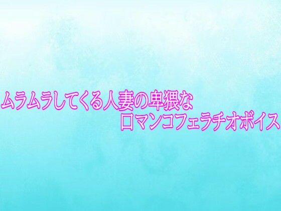 ムラムラしてくる人妻の卑猥な口マンコフェラチオボイス