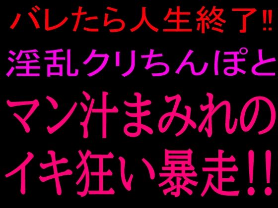 バレたら人生終了！！淫乱クリちんぽとマン汁まみれのイキ狂い暴走！！