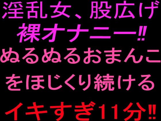 淫乱女、股広げ裸オナニー!!ぬるぬるおまんこをほじくり続けるイキすぎ11分!!
