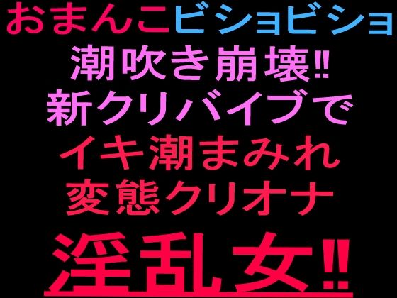おまんこビショビショ潮吹き崩壊!!新クリバイブでイキ潮まみれ変態クリオナ淫乱女!!