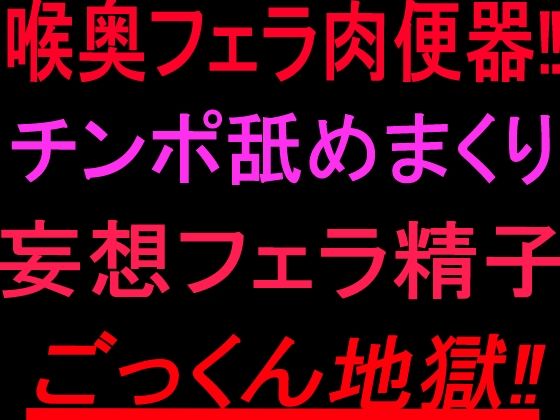 喉奥フェラ肉便器!!チンポ舐めまくり妄想フェラ精子ごっくん地獄!!