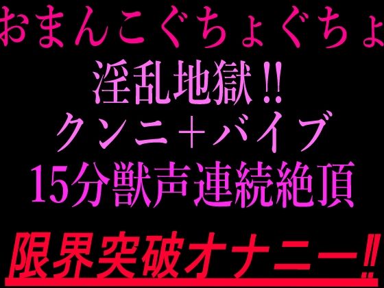 おまんこぐちょぐちょ淫乱地獄!!クンニ+バイブ15分獣声連続絶頂!!限界突破オナニー!!