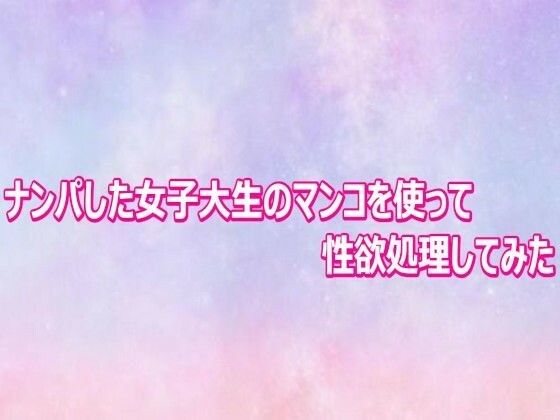 ナンパした女子大生のマンコを使って性欲処理してみた