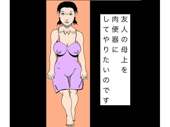 友人の母上を肉便器にしてやりたいのです