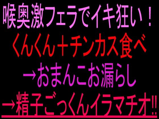 喉奥激フェラでイキ狂い！くんくん＋チンカス食べ→おまんこお漏らし→精子ごっくんイラマチオ！！