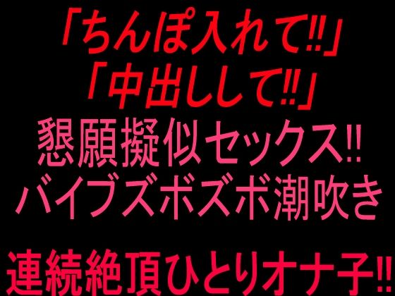 「ちんぽ入れて！！」「中出しして！！」懇願擬似セックス！！バイブズボズボ潮吹き連続絶頂ひとりオナ子！！