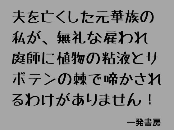 夫を亡くした元華族の私が、無礼な雇われ庭師に植物の粘液とサボテンの棘で啼かされるわけがありません!