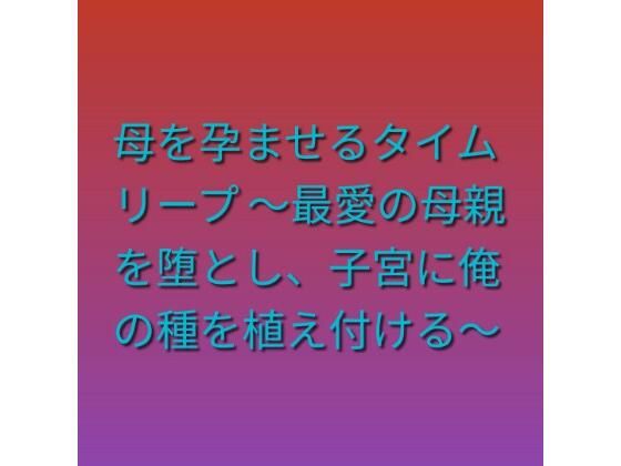 母を孕ませるタイムリープ 〜最愛の母親を堕とし、子宮に俺の種を植え付ける〜