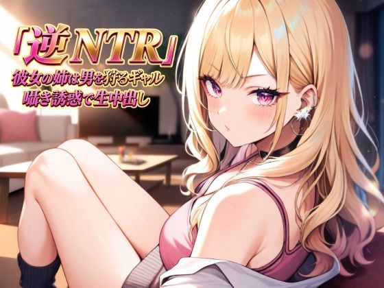 逆NTR 彼女の姉は男を狩るギャル〜囁き誘惑で生中出し〜
