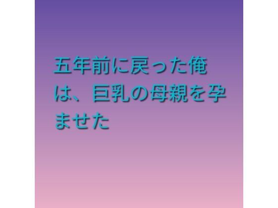 五年前に戻った俺は、巨乳の母親を孕ませた