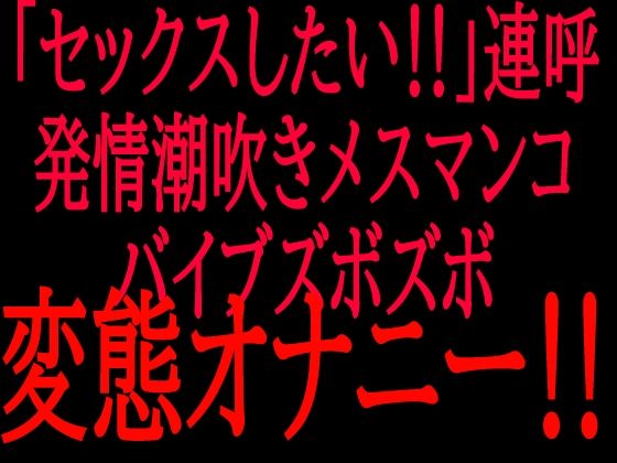 「セックスしたい！！」連呼？？発情潮吹きメスマンコバイブズボズボ変態オナニー！！