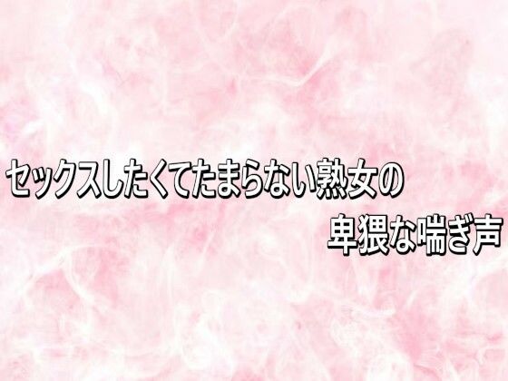 セックスしたくてたまらない熟女の卑猥な喘ぎ声