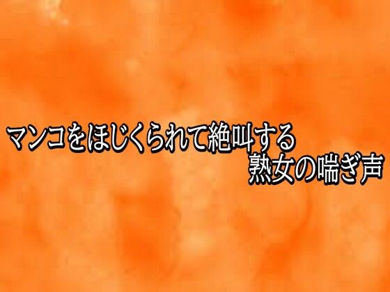 マンコをほじくられて絶叫する熟女の喘ぎ声