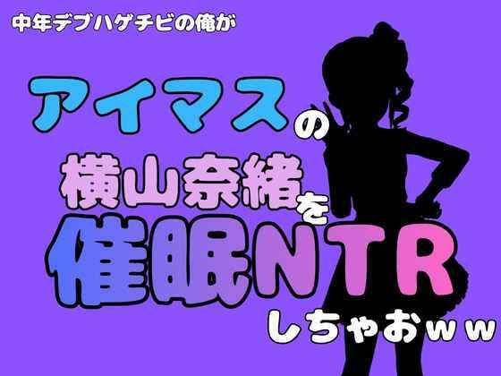 [同人]「中年デブハゲチビの俺が『アイマス』の横山奈緒を催●NTRしちゃおww」(アポロン)