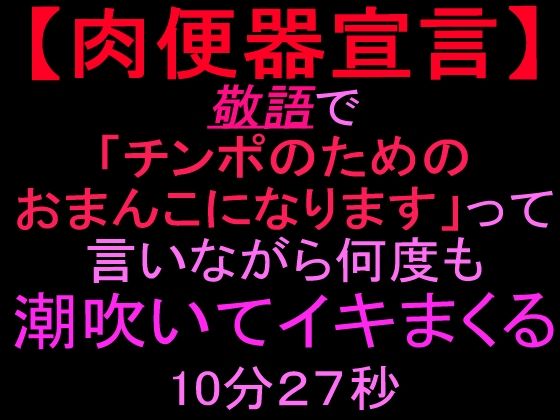 【肉便器宣言】敬語で「チンポのためのおまんこになります」って言いながら何度も潮吹いてイキまくる10分27秒