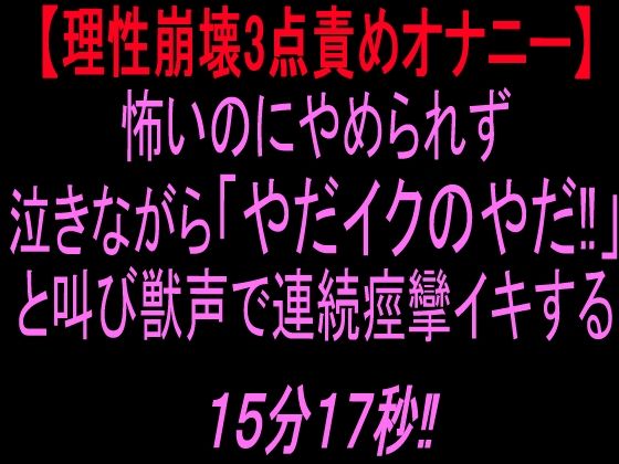 [同人]「【理性崩壊3点責めオナニー】怖いのにやめられず泣きながら「やだイクのやだ！」と叫び獣声で連続痙攣イキする15分17秒！！」(絶頂ひとりオナ子)