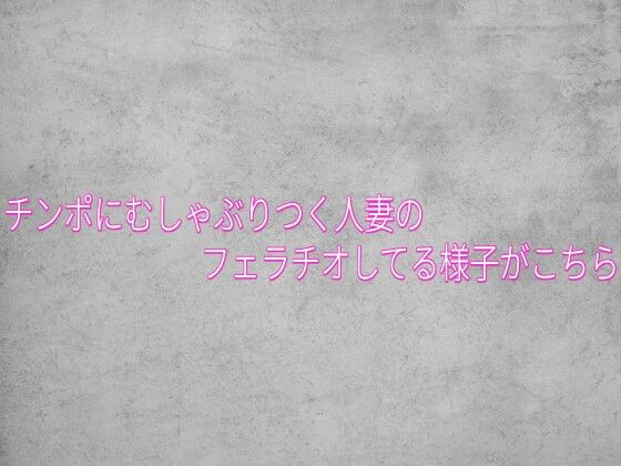 チンポにむしゃぶりつく人妻のフェラチオしてる様子がこちら
