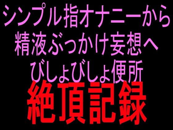 シンプル指オナニーから精液ぶっかけ妄想へ びしょびしょ便所絶頂記録