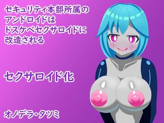 セキュリティ本部所属のアンドロイドはドスケベセクサロイドに改造される