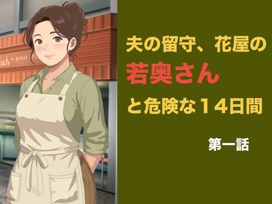 夫の留守、花屋の若奥さんと危険な十四日間  第一話  夫公認の密室で、若い青年に絡め取られる初日